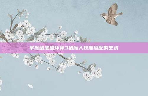 掌握暗黑破坏神3猎魔人技能搭配的艺术