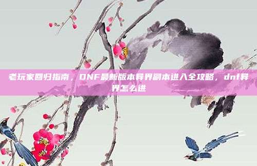 老玩家回归指南，DNF最新版本异界副本进入全攻略，dnf异界怎么进