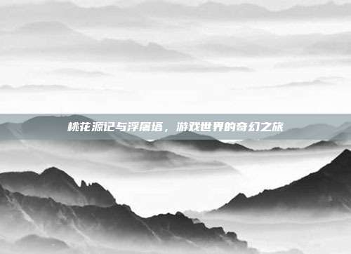 桃花源记与浮屠塔,游戏世界的奇幻之旅