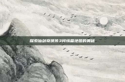 探索仙剑奇侠传3问情篇地图的奥秘