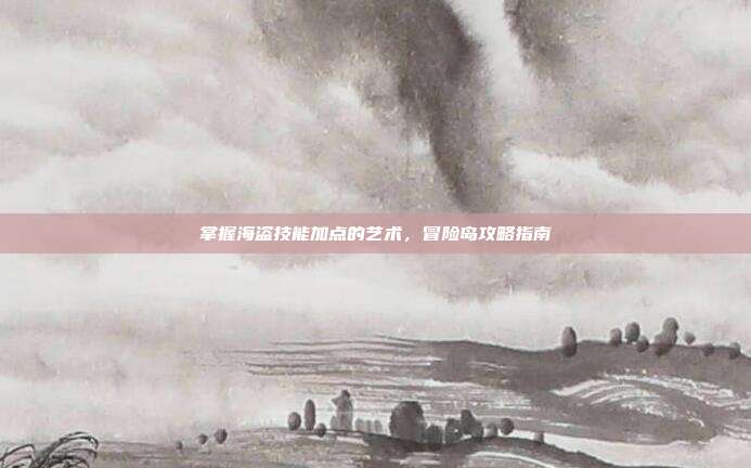 掌握海盗技能加点的艺术,冒险岛攻略指南