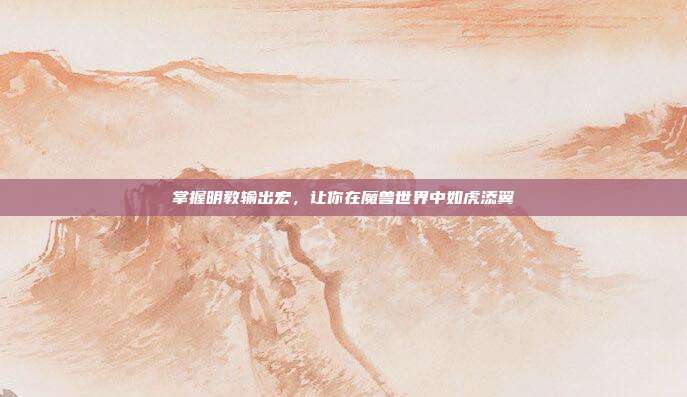 掌握明教输出宏,让你在魔兽世界中如虎添翼