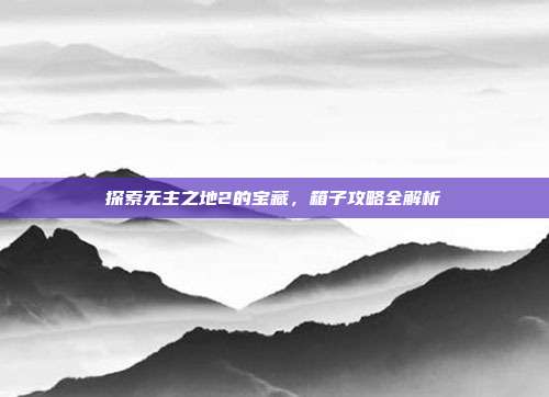 探索无主之地2的宝藏,箱子攻略全解析