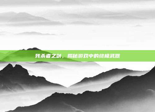 残杀者之剑,揭秘游戏中的终极武器