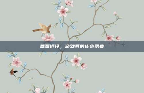 草莓退役,游戏界的传奇落幕