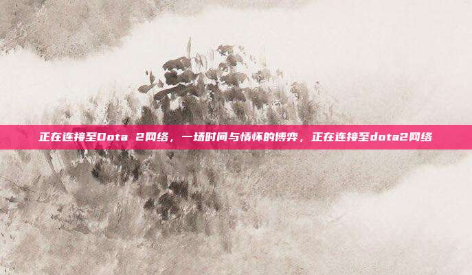 正在连接至Dota 2网络，一场时间与情怀的博弈，正在连接至dota2网络
