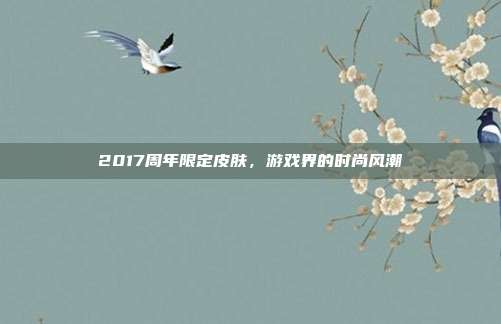 2017周年限定皮肤,游戏界的时尚风潮