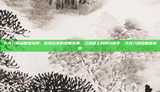 天龙八部珍兽查询器，游戏玩家的珍兽宝典，江湖路上的得力助手，天龙八部珍兽查询器
