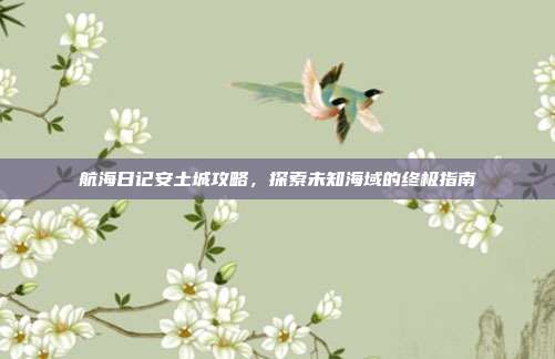 航海日记安土城攻略，探索未知海域的终极指南