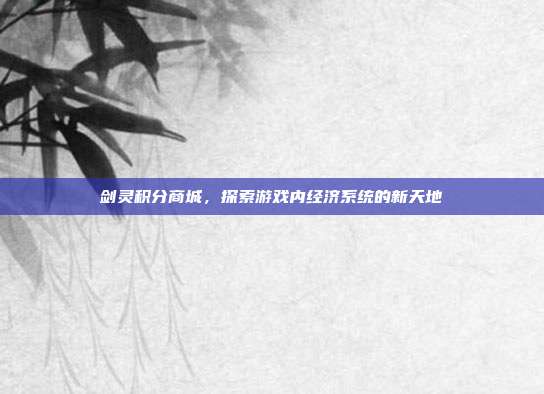 剑灵积分商城,探索游戏内经济系统的新天地