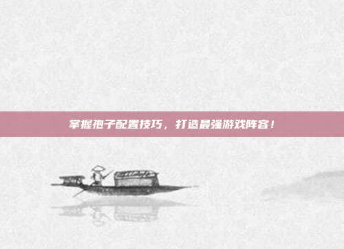 掌握孢子配置技巧,打造最强游戏阵容!