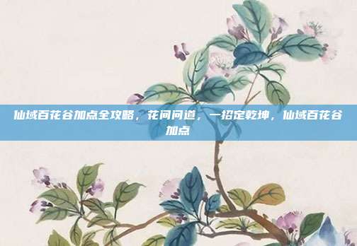 仙域百花谷加点全攻略，花间问道，一招定乾坤，仙域百花谷加点