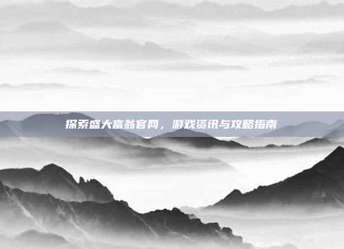 探索盛大富翁官网,游戏资讯与攻略指南
