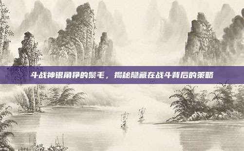 斗战神银角狰的鬃毛,揭秘隐藏在战斗背后的策略