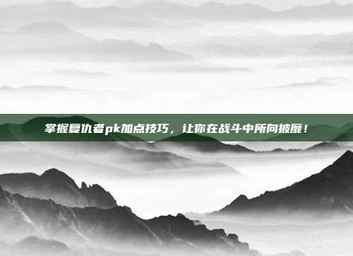 掌握复仇者pk加点技巧,让你在战斗中所向披靡!