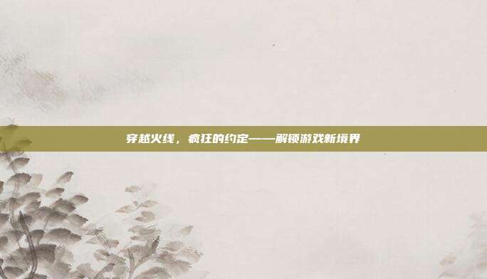 穿越火线,疯狂的约定——解锁游戏新境界