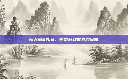 新天堂2礼包，探索游戏世界的宝藏