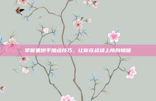 掌握重炮手加点技巧,让你在战场上所向披靡
