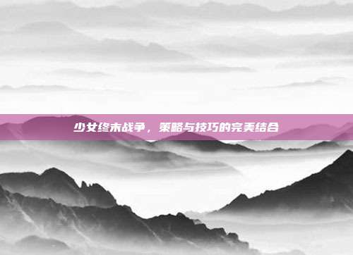少女终末战争,策略与技巧的完美结合