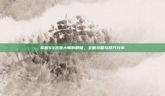 掌握S3武器大师的精髓,全面攻略与技巧分享