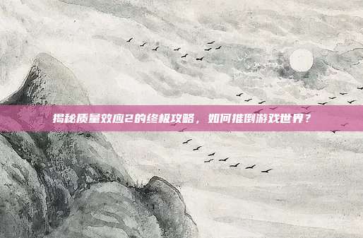揭秘质量效应2的终极攻略，如何推倒游戏世界？