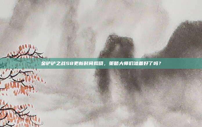 金铲铲之战S8更新时间揭晓,策略大师们准备好了吗?