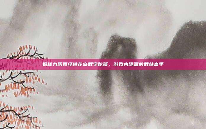 揭秘九阴真经桃花岛武学秘籍,游戏内隐藏的武林高手