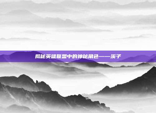 揭秘英雄联盟中的神秘角色——溪子