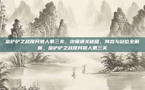 金铲铲之战嚎月狼人第三关，终极通关秘籍，阵容与站位全解析，金铲铲之战嚎月狼人第三关