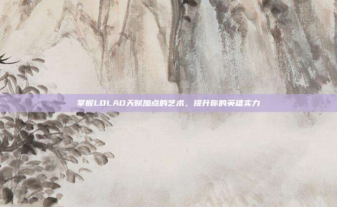 掌握LOLAD天赋加点的艺术,提升你的英雄实力