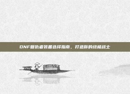 DNF复仇者装备选择指南，打造你的终极战士