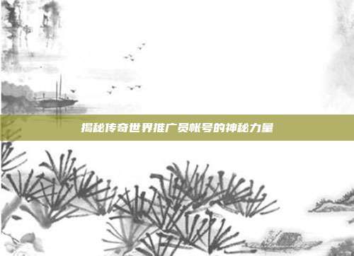 揭秘传奇世界推广员帐号的神秘力量
