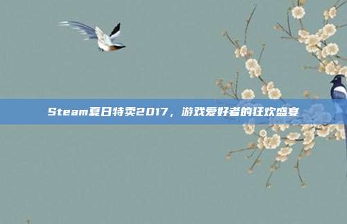 Steam夏日特卖2017,游戏爱好者的狂欢盛宴