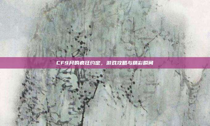 CF9月的疯狂约定,游戏攻略与精彩瞬间