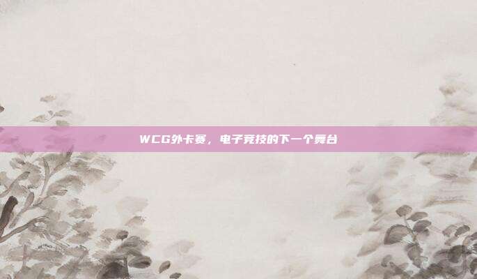 WCG外卡赛,电子竞技的下一个舞台