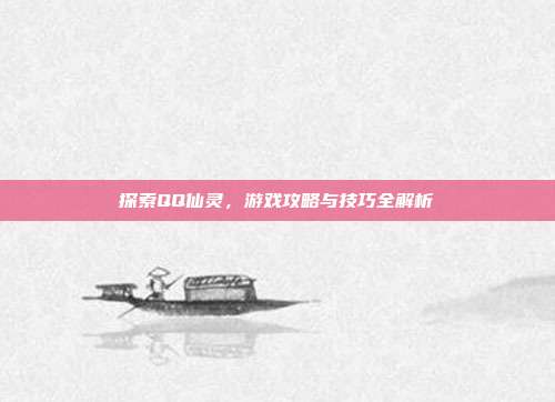 探索QQ仙灵,游戏攻略与技巧全解析