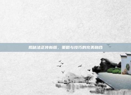揭秘法正传新版,策略与技巧的完美融合