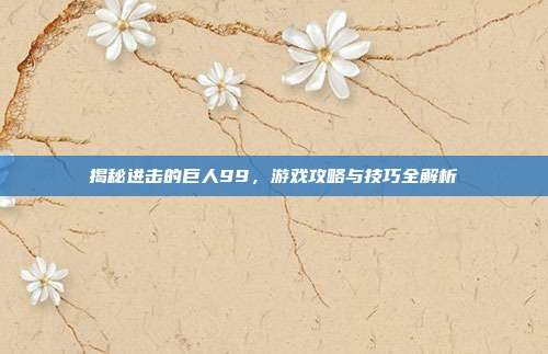 揭秘进击的巨人99,游戏攻略与技巧全解析