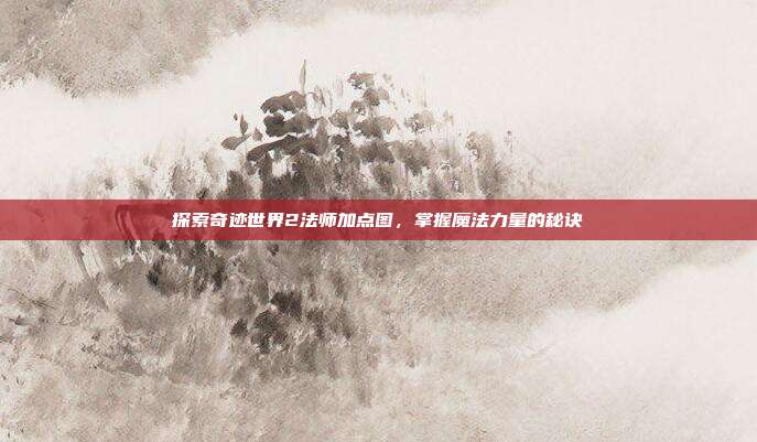 探索奇迹世界2法师加点图，掌握魔法力量的秘诀