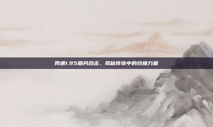 网通1.95皓月合击，揭秘传奇中的终极力量