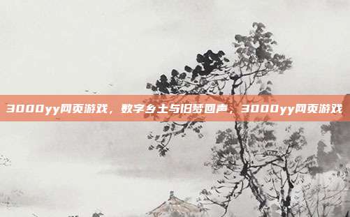 3000yy网页游戏，数字乡土与旧梦回声，3000yy网页游戏