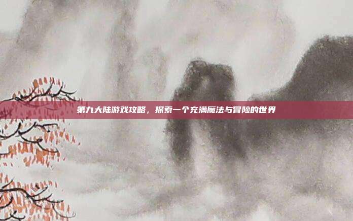 第九大陆游戏攻略,探索一个充满魔法与冒险的世界