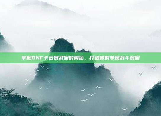 掌握DNF卡云幂武器的奥秘，打造你的专属战斗利器