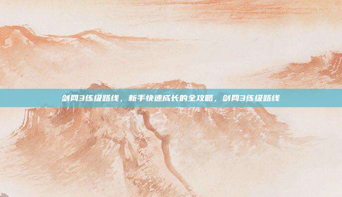 剑网3练级路线，新手快速成长的全攻略，剑网3练级路线