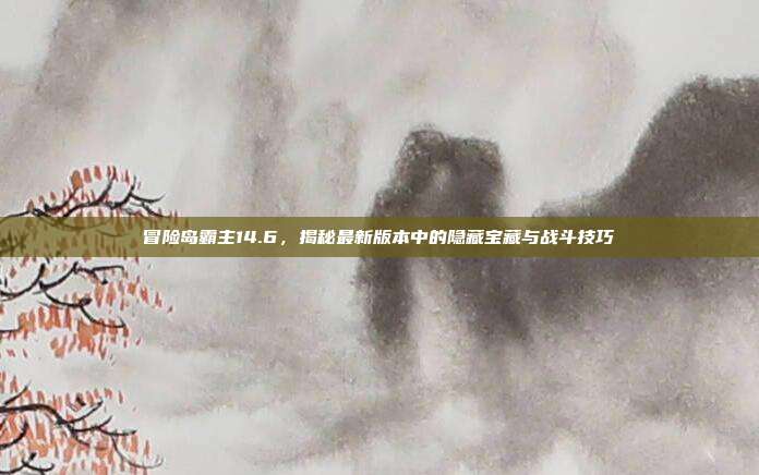 冒险岛霸主14.6,揭秘最新版本中的隐藏宝藏与战斗技巧