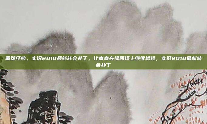 重塑经典，实况2010最新转会补丁，让青春在绿茵场上继续燃烧，实况2010最新转会补丁