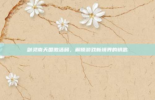 剑灵南天国激活码,解锁游戏新境界的钥匙