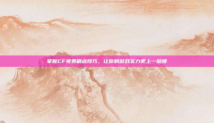 掌握CF免费刷点技巧,让你的游戏实力更上一层楼