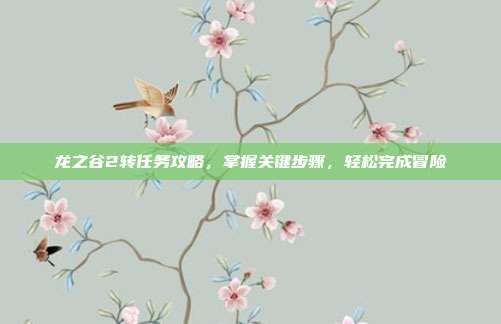 龙之谷2转任务攻略，掌握关键步骤，轻松完成冒险