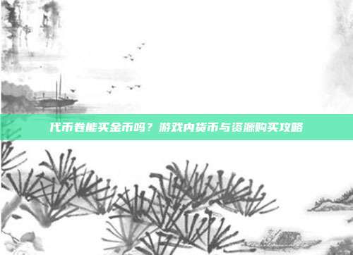 代币卷能买金币吗?游戏内货币与资源购买攻略